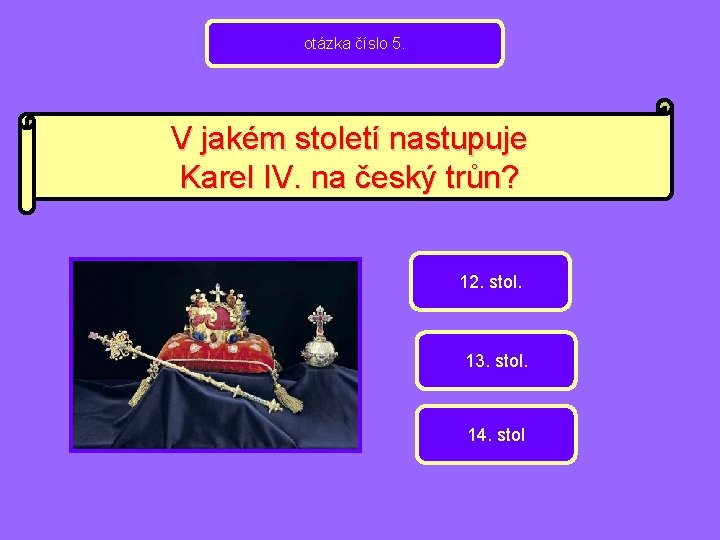 otázka číslo 5. V jakém století nastupuje Karel IV. na český trůn? 12. stol.