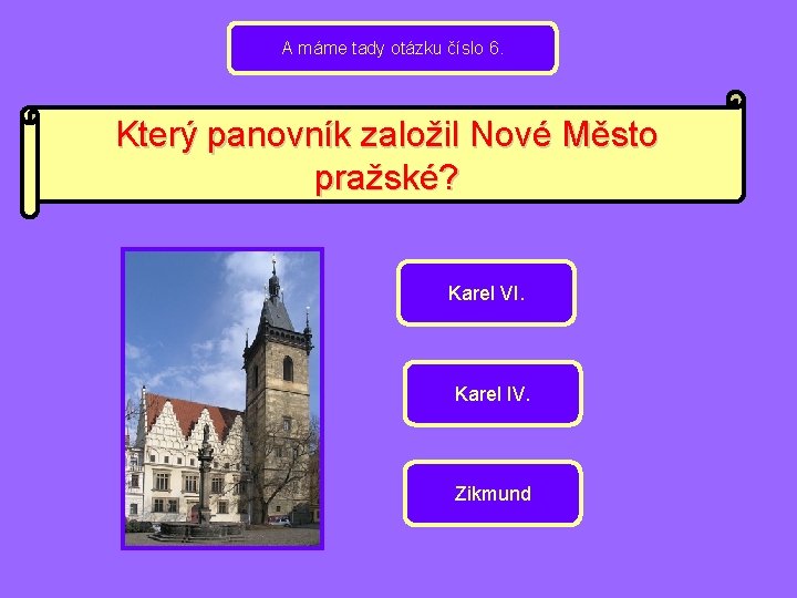 A máme tady otázku číslo 6. Který panovník založil Nové Město pražské? Karel VI.