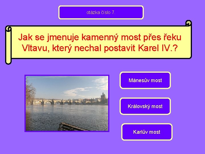 otázka číslo 7. Jak se jmenuje kamenný most přes řeku Vltavu, který nechal postavit