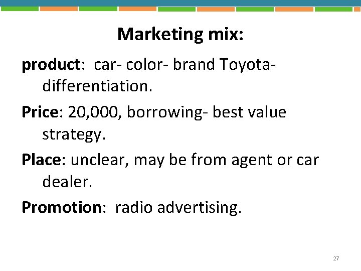 Marketing mix: product: car- color- brand Toyotadifferentiation. Price: 20, 000, borrowing- best value strategy.