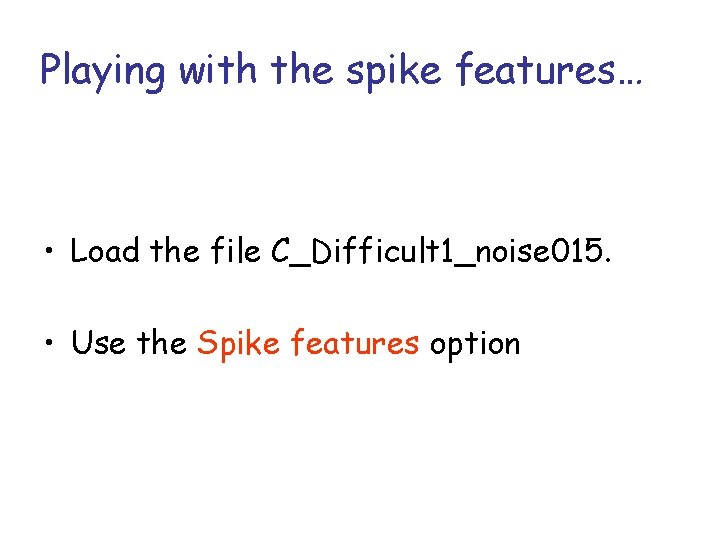 Playing with the spike features… • Load the file C_Difficult 1_noise 015. • Use