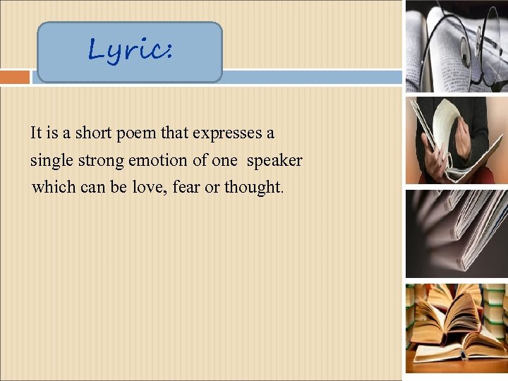 Lyric: It is a short poem that expresses a single strong emotion of one