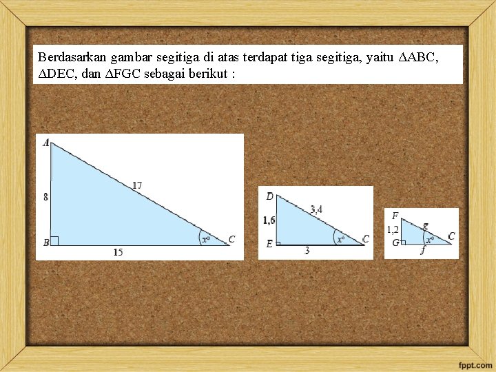 Berdasarkan gambar segitiga di atas terdapat tiga segitiga, yaitu ΔABC, ΔDEC, dan ΔFGC sebagai