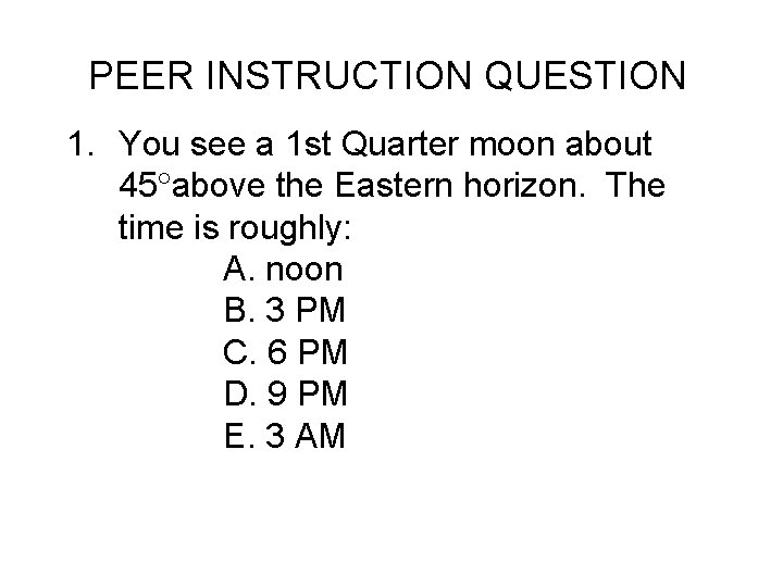 PEER INSTRUCTION QUESTION 1. You see a 1 st Quarter moon about 45 above