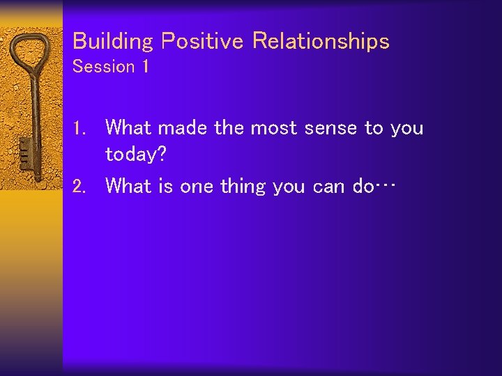 Building Positive Relationships Session 1 1. What made the most sense to you today?