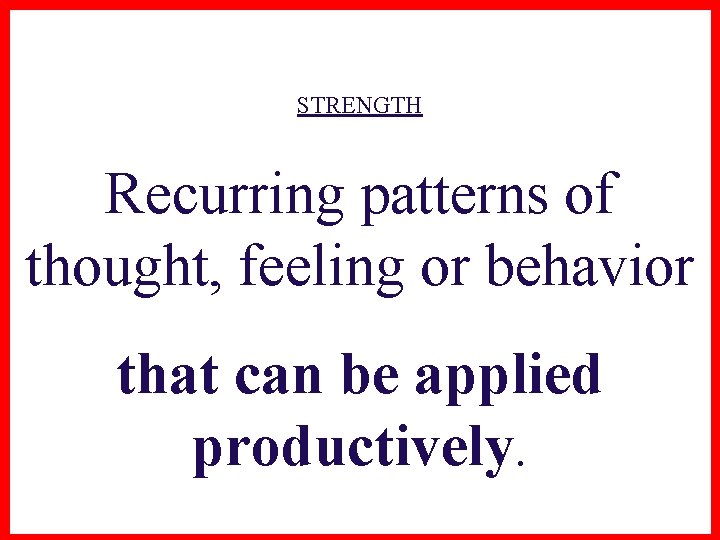 STRENGTH Recurring patterns of thought, feeling or behavior that can be applied productively. 