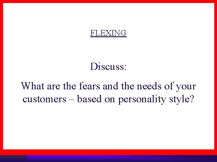FLEXING Discuss: What are the fears and the needs of your customers – based