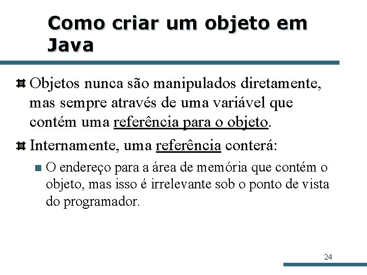 Como criar um objeto em Java Objetos nunca são manipulados diretamente, mas sempre através Como criar um objeto em Java Objetos nunca são manipulados diretamente, mas sempre através