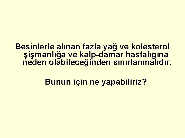 Besinlerle alınan fazla yağ ve kolesterol şişmanlığa ve kalp-damar hastalığına neden olabileceğinden sınırlanmalıdır. Bunun