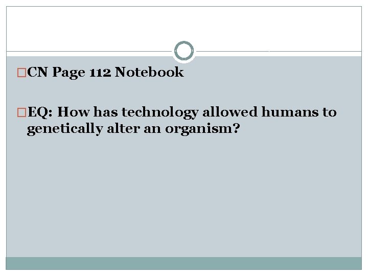 �CN Page 112 Notebook �EQ: How has technology allowed humans to genetically alter an