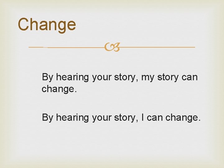 Change By hearing your story, my story can change. By hearing your story, I