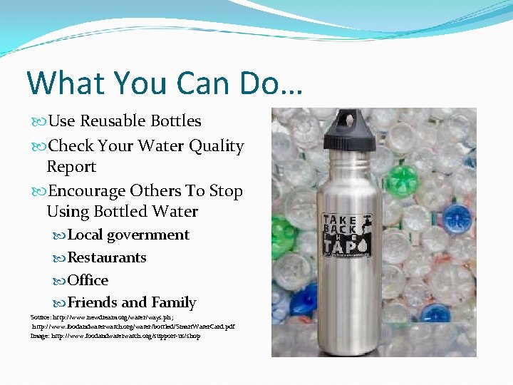 What You Can Do… Use Reusable Bottles Check Your Water Quality Report Encourage Others
