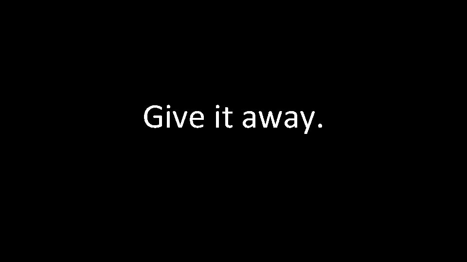 Give it away. 