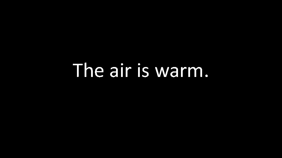 The air is warm. 