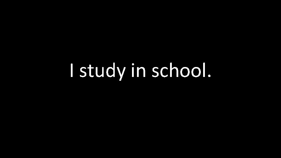 I study in school. 