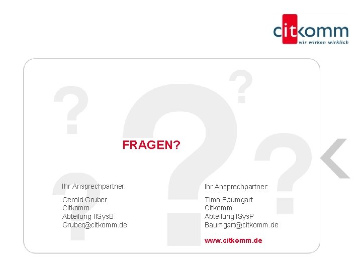 FRAGEN? Ihr Ansprechpartner: Gerold Gruber Citkomm Abteilung IISys. B Gruber@citkomm. de Timo Baumgart Citkomm