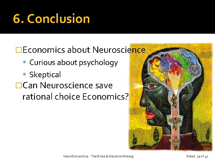 6. Conclusion �Economics about Neuroscience Curious about psychology Skeptical �Can Neuroscience save rational choice