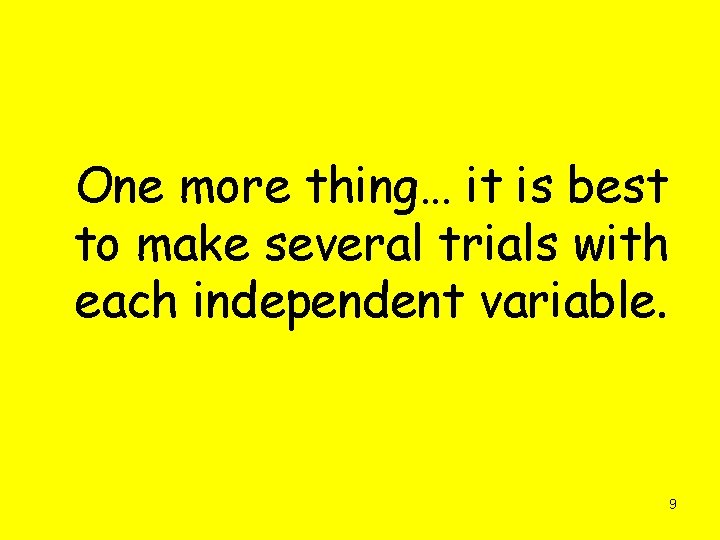 One more thing… it is best to make several trials with each independent variable.