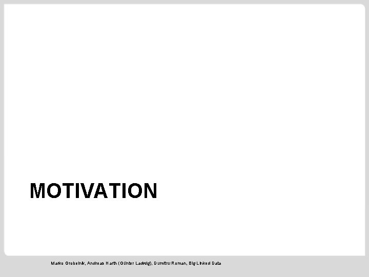 MOTIVATION Marko Grobelnik, Andreas Harth (Günter Ladwig), Dumitru Roman, Big Linked Data 