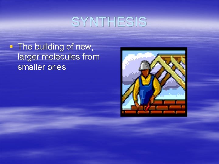 SYNTHESIS § The building of new, larger molecules from smaller ones 