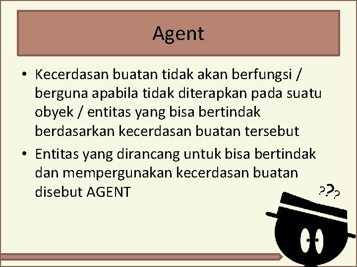 Agent • Kecerdasan buatan tidak akan berfungsi / berguna apabila tidak diterapkan pada suatu