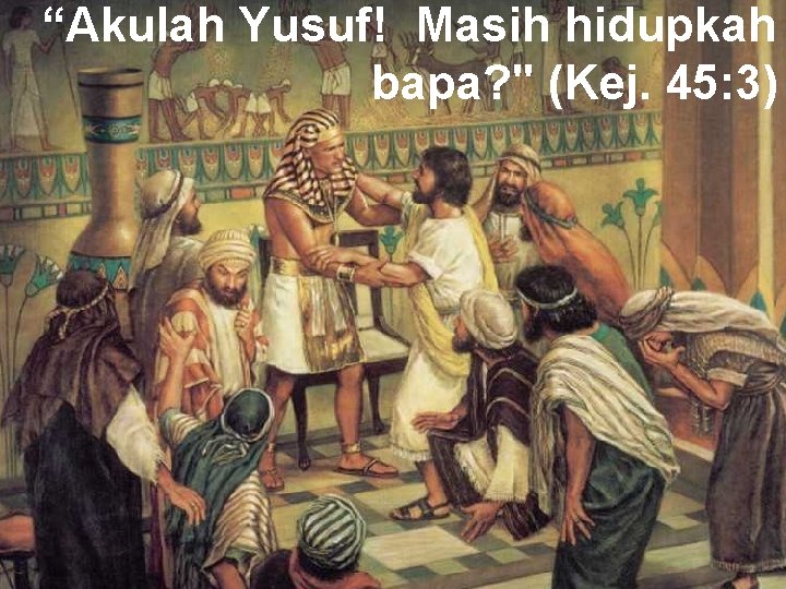 “Akulah Yusuf! Masih hidupkah bapa? " (Kej. 45: 3) 