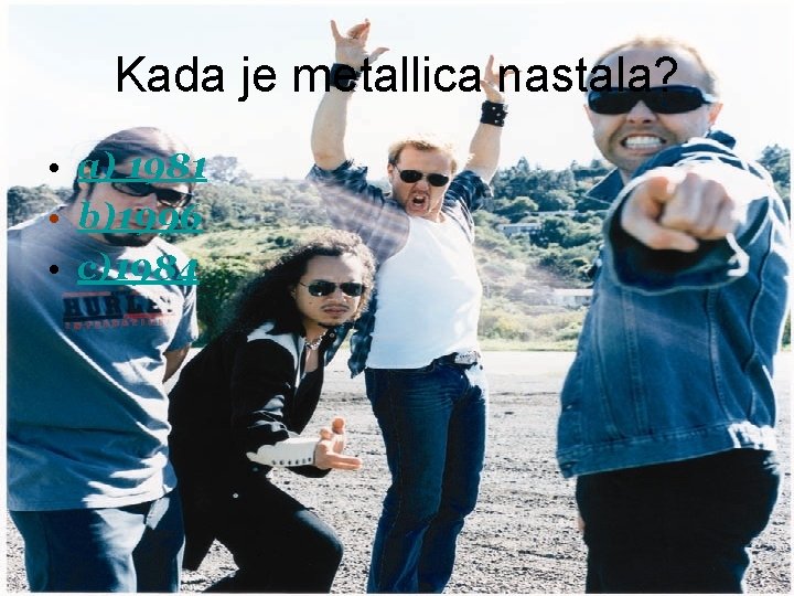 Kada je metallica nastala? • a) 1981 • b)1996 • c)1984 