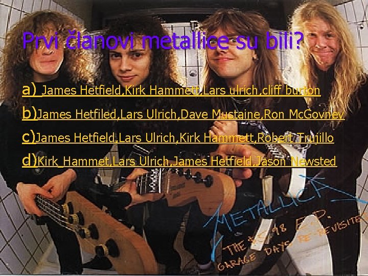 Prvi članovi metallice su bili? a) James Hetfield, Kirk Hammett, Lars ulrich, cliff burton