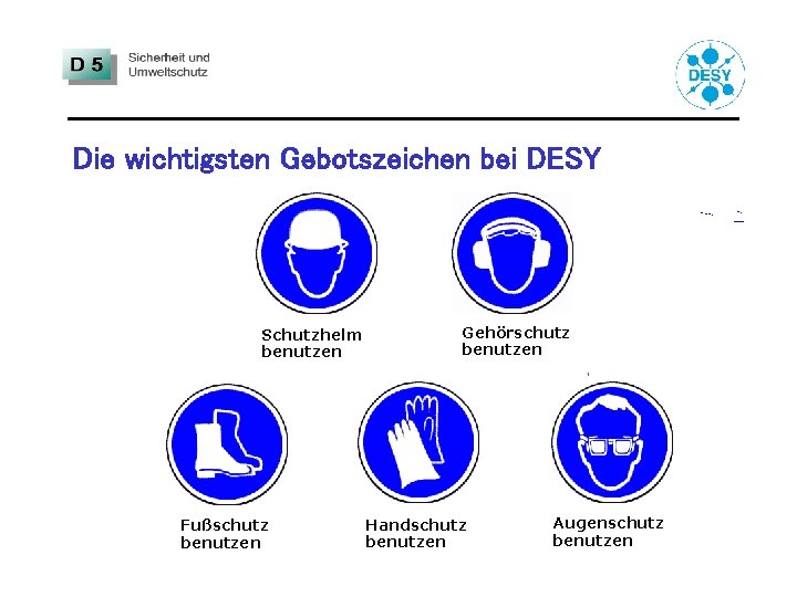 Die wichtigsten Gebotszeichen bei DESY Schutzhelm benutzen Fußschutz benutzen Gehörschutz benutzen Handschutz benutzen Augenschutz