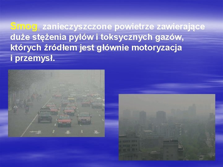 Smog, zanieczyszczone powietrze zawierające duże stężenia pyłów i toksycznych gazów, których źródłem jest głównie Smog, zanieczyszczone powietrze zawierające duże stężenia pyłów i toksycznych gazów, których źródłem jest głównie