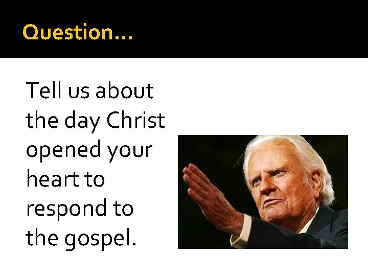 Question… Tell us about the day Christ opened your heart to respond to the