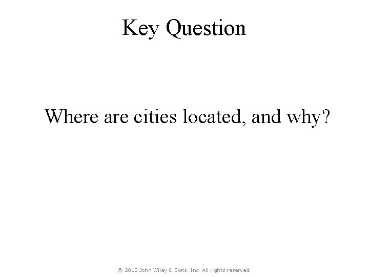 Key Question Where are cities located, and why? © 2012 John Wiley & Sons,