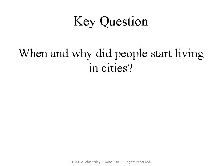 Key Question When and why did people start living in cities? © 2012 John