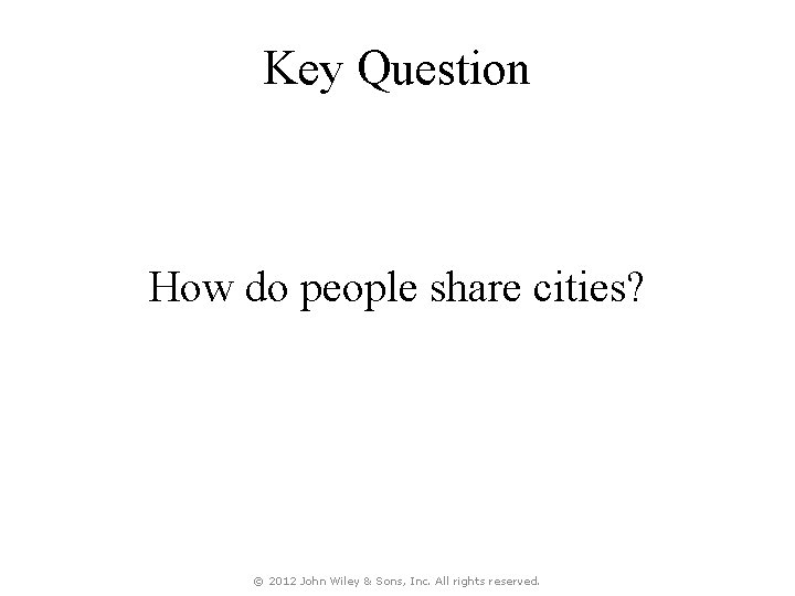 Key Question How do people share cities? © 2012 John Wiley & Sons, Inc.