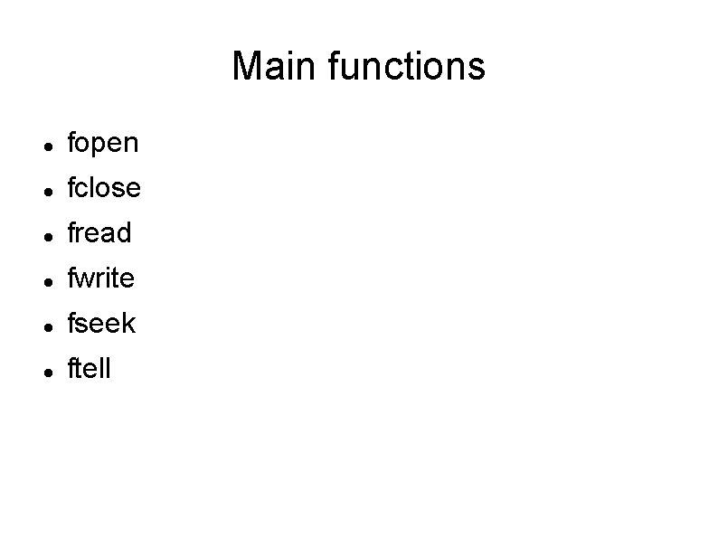 Main functions fopen fclose fread fwrite fseek ftell Main functions fopen fclose fread fwrite fseek ftell