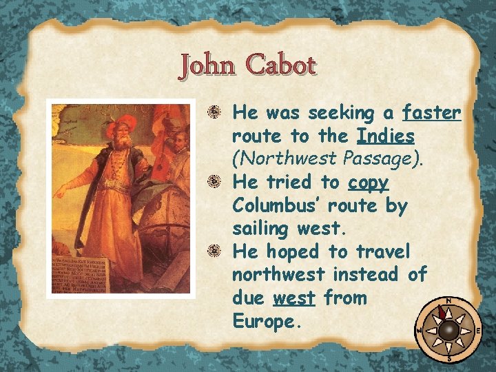 John Cabot He was seeking a faster route to the Indies (Northwest Passage). He
