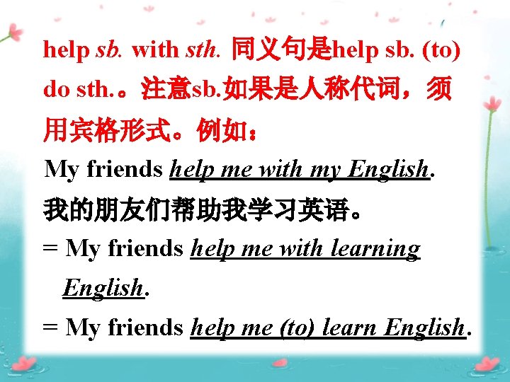 help sb. with sth. 同义句是help sb. (to) do sth. 。注意sb. 如果是人称代词，须 用宾格形式。例如： My friends