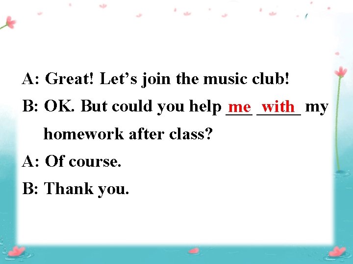 A: Great! Let’s join the music club! B: OK. But could you help ___