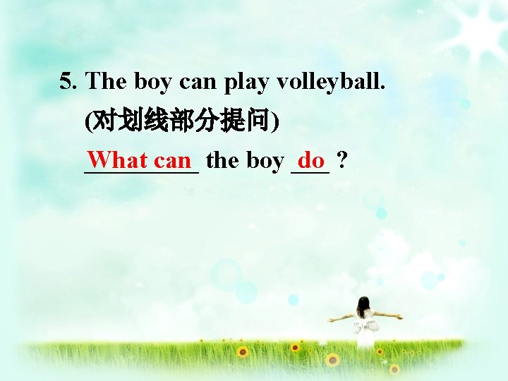 5. The boy can play volleyball. (对划线部分提问) _____ What can the boy ___ do