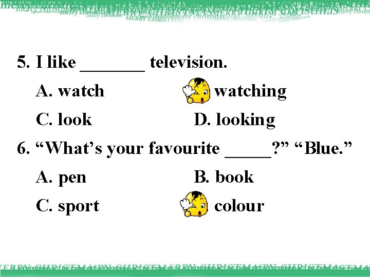 5. I like _______ television. A. watch B. watching C. look D. looking 6.