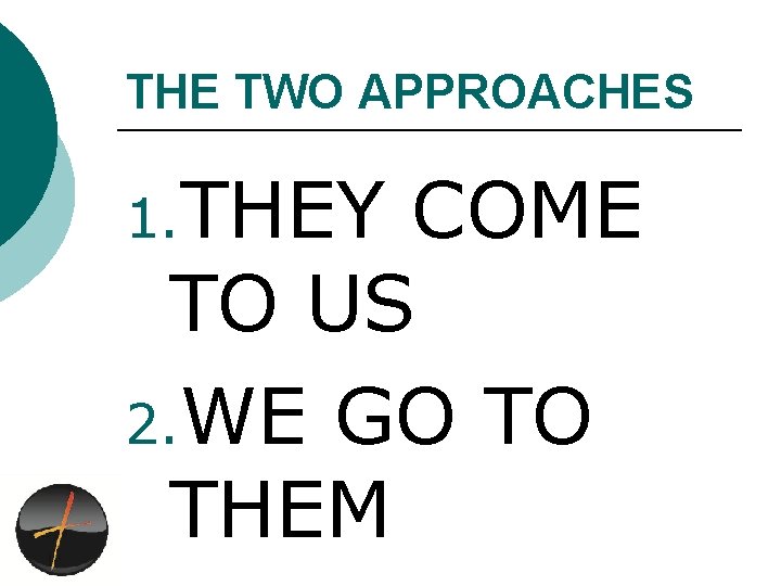 THE TWO APPROACHES 1. THEY COME TO US 2. WE GO TO THEM 