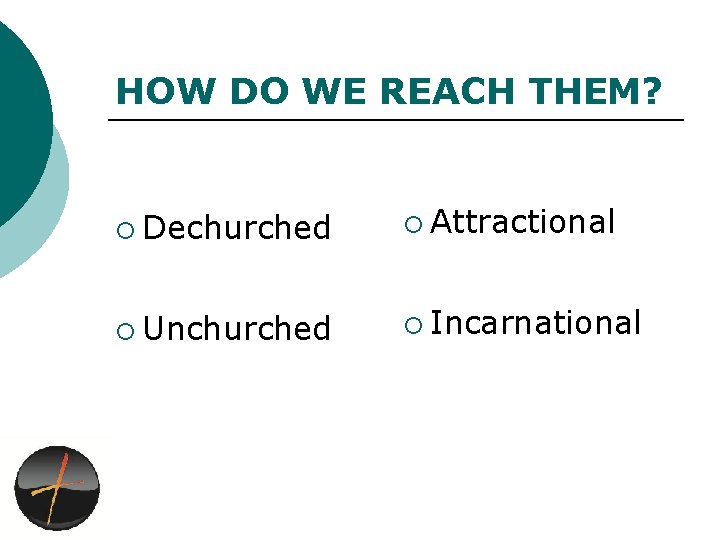 HOW DO WE REACH THEM? ¡ Dechurched ¡ Attractional ¡ Unchurched ¡ Incarnational 