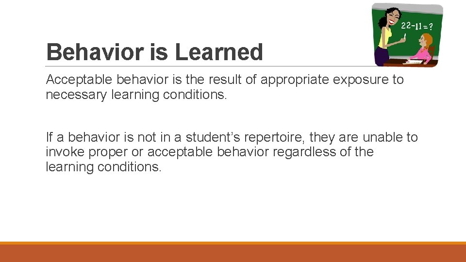 Behavior is Learned Acceptable behavior is the result of appropriate exposure to necessary learning