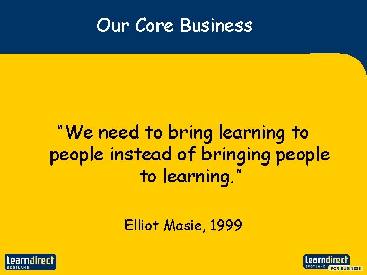 Our Core Business “We need to bring learning to people instead of bringing people