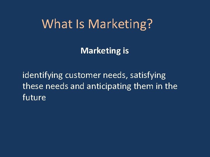 What Is Marketing? Marketing is identifying customer needs, satisfying these needs and anticipating them