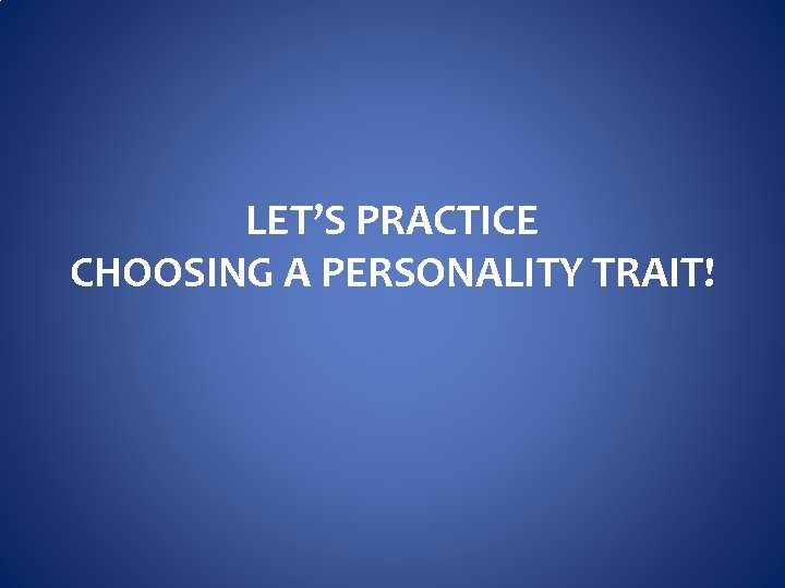 LET’S PRACTICE CHOOSING A PERSONALITY TRAIT! 
