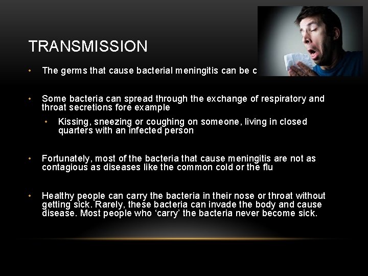 TRANSMISSION • The germs that cause bacterial meningitis can be contagious • Some bacteria