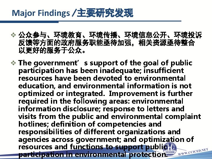 Major Findings /主要研究发现 v 公众参与、环境教育、环境传播、环境信息公开、环境投诉 反馈等方面的政府服务职能亟待加强，相关资源亟待整合 以更好的服务于公众。 v The government’s support of the goal