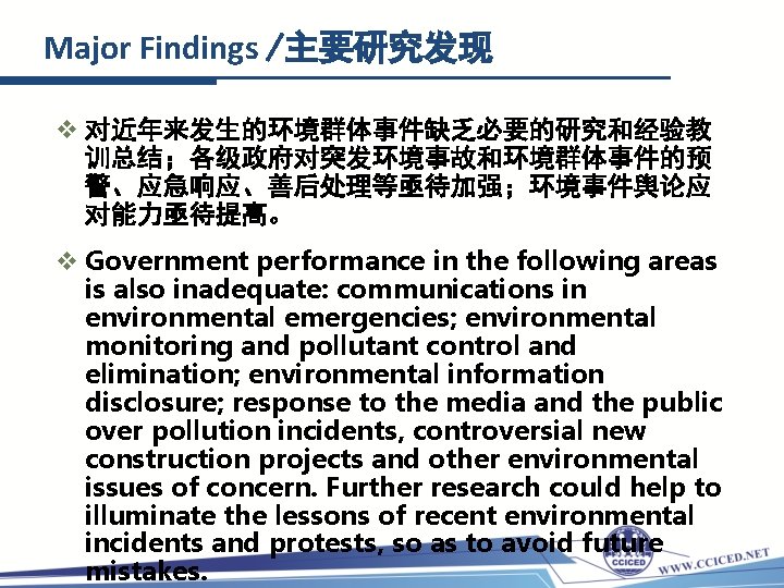 Major Findings /主要研究发现 v 对近年来发生的环境群体事件缺乏必要的研究和经验教 训总结；各级政府对突发环境事故和环境群体事件的预 警、应急响应、善后处理等亟待加强；环境事件舆论应 对能力亟待提高。 v Government performance in the following