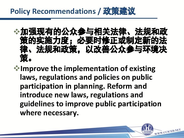 Policy Recommendations / 政策建议 v加强现有的公众参与相关法律、法规和政 策的实施力度；必要时修正或制定新的法 律、法规和政策，以改善公众参与环境决 策。 v. Improve the implementation of existing